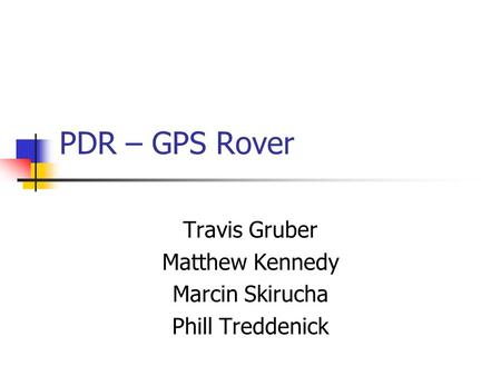 PDR – GPS Rover Travis Gruber Matthew Kennedy Marcin Skirucha Phill Treddenick.