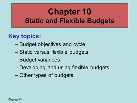 Chapter 10 Key topics: –Budget objectives and cycle –Static versus flexible budgets –Budget variances –Developing and using flexible budgets –Other types.
