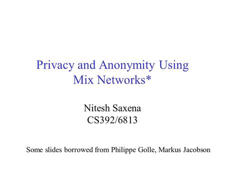 Privacy and Anonymity Using Mix Networks* Nitesh Saxena CS392/6813 Some slides borrowed from Philippe Golle, Markus Jacobson.