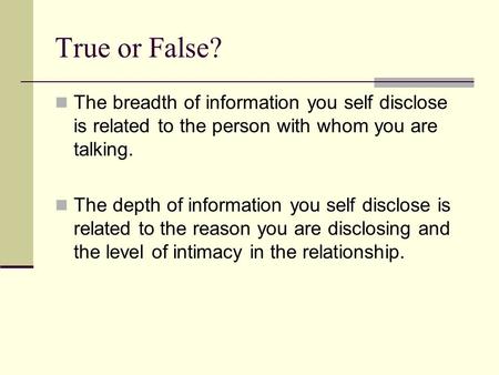 True or False? The breadth of information you self disclose is related to the person with whom you are talking. The depth of information you self disclose.