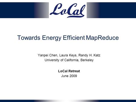 Towards Energy Efficient MapReduce Yanpei Chen, Laura Keys, Randy H. Katz University of California, Berkeley LoCal Retreat June 2009.