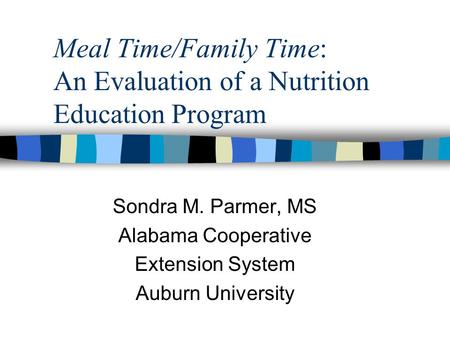 Meal Time/Family Time: An Evaluation of a Nutrition Education Program Sondra M. Parmer, MS Alabama Cooperative Extension System Auburn University.