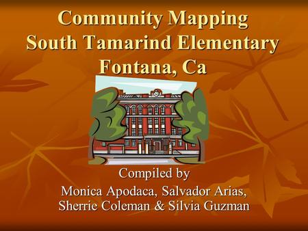 Community Mapping South Tamarind Elementary Fontana, Ca Compiled by Monica Apodaca, Salvador Arias, Sherrie Coleman & Silvia Guzman.