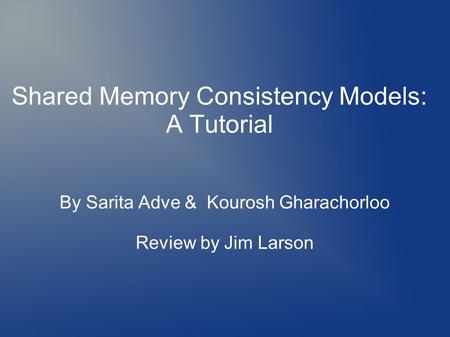 By Sarita Adve & Kourosh Gharachorloo Review by Jim Larson Shared Memory Consistency Models: A Tutorial.