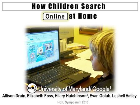 Online How Children Search University of Maryland/ Google 1 Allison Druin, Elizabeth Foss, Hilary Hutchinson 1, Evan Golub, Leshell Hatley HCIL Symposium.