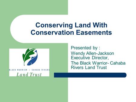 Conserving Land With Conservation Easements Presented by : Wendy Allen-Jackson Executive Director, The Black Warrior- Cahaba Rivers Land Trust.