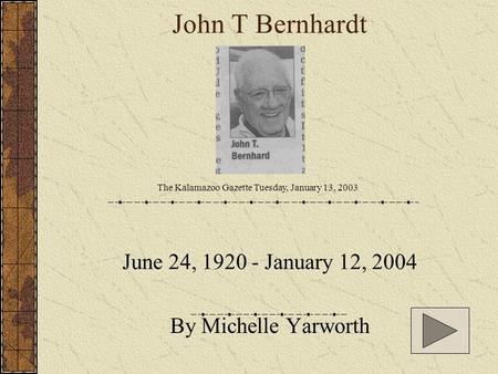 John T Bernhardt June 24, 1920 - January 12, 2004 By Michelle Yarworth The Kalamazoo Gazette Tuesday, January 13, 2003.