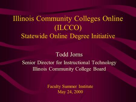 Illinois Community Colleges Online (ILCCO) Statewide Online Degree Initiative Todd Jorns Senior Director for Instructional Technology Illinois Community.
