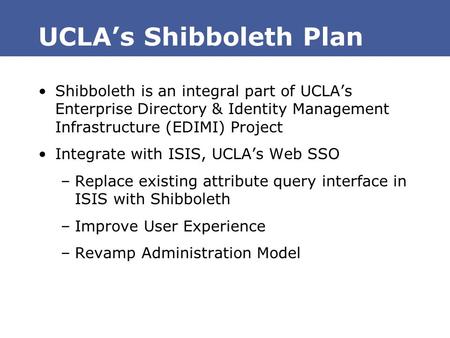UCLA’s Shibboleth Plan Shibboleth is an integral part of UCLA’s Enterprise Directory & Identity Management Infrastructure (EDIMI) Project Integrate with.