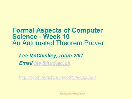 Resolution Refutation Formal Aspects of Computer Science - Week 10 An Automated Theorem Prover Lee McCluskey, room 2/07