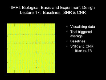 FMRI: Biological Basis and Experiment Design Lecture 17: Baselines, SNR & CNR Visualizing data Trial triggered average Baselines SNR and CNR –Block vs.