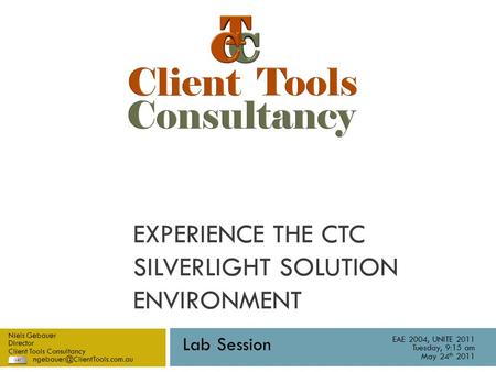 EXPERIENCE THE CTC SILVERLIGHT SOLUTION ENVIRONMENT Niels Gebauer Director Client Tools Consultancy EAE 2004, UNITE 2011 Tuesday,