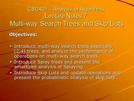 CSC401 – Analysis of Algorithms Lecture Notes 7 Multi-way Search Trees and Skip Lists Objectives: Introduce multi-way search trees especially (2,4) trees,
