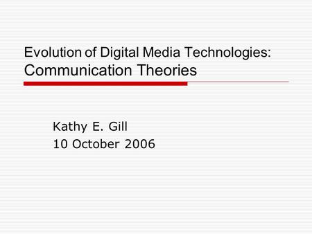 Evolution of Digital Media Technologies: Communication Theories Kathy E. Gill 10 October 2006.