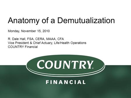 Anatomy of a Demutualization Monday, November 15, 2010 R. Dale Hall, FSA, CERA, MAAA, CFA Vice President & Chief Actuary, Life/Health Operations COUNTRY.