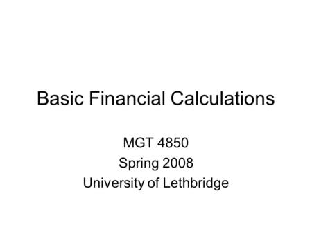 Basic Financial Calculations MGT 4850 Spring 2008 University of Lethbridge.