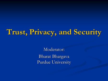 Trust, Privacy, and Security Moderator: Bharat Bhargava Purdue University.