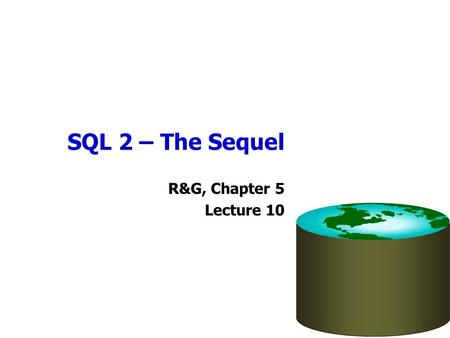 SQL 2 – The Sequel R&G, Chapter 5 Lecture 10. Administrivia Homework 2 assignment now available –Due a week from Sunday Midterm exam will be evening of.