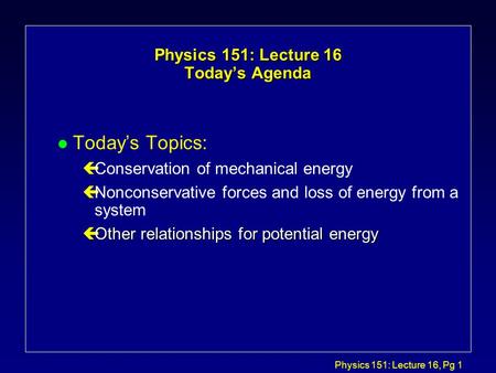 Physics 151: Lecture 16, Pg 1 Physics 151: Lecture 16 Today’s Agenda l Today’s Topics: çConservation of mechanical energy çNonconservative forces and loss.