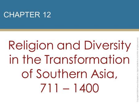 CHAPTER 12 Religion and Diversity in the Transformation of Southern Asia, 711 – 1400 Copyright © 2009 Pearson Education, Inc. Upper Saddle River, NJ 07458.