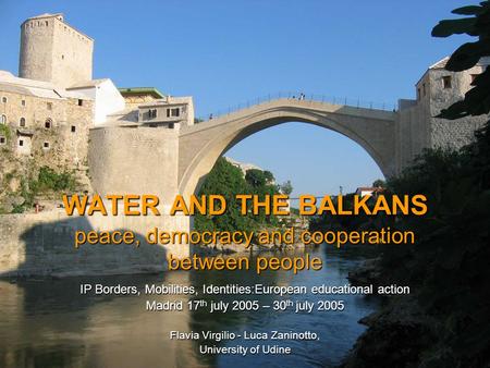 WATER AND THE BALKANS peace, democracy and cooperation between people IP Borders, Mobilities, Identities:European educational action Madrid 17 th july.