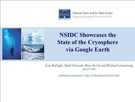 NSIDC Showcases the State of the Cryosphere via Google Earth Lisa Ballagh, Mark Parsons, Ross Swick and Richard Armstrong March 2006 Additional contributors: