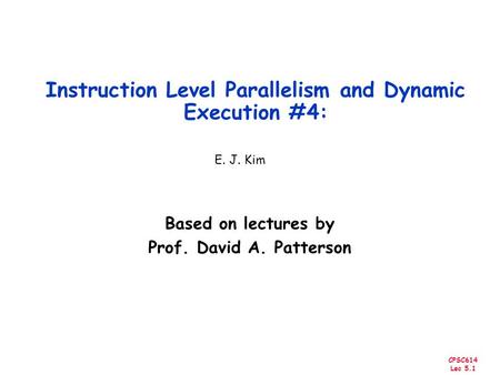 CPSC614 Lec 5.1 Instruction Level Parallelism and Dynamic Execution #4: Based on lectures by Prof. David A. Patterson E. J. Kim.