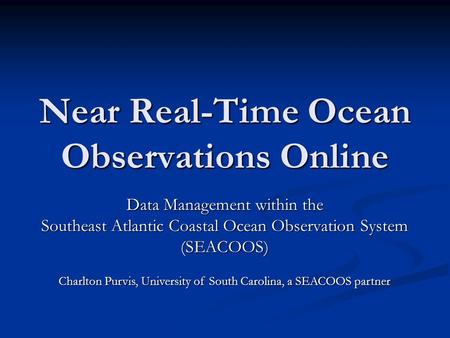 Near Real-Time Ocean Observations Online Data Management within the Southeast Atlantic Coastal Ocean Observation System (SEACOOS) Charlton Purvis, University.