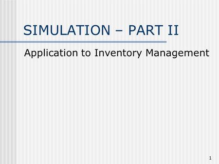 1 SIMULATION – PART II Application to Inventory Management.