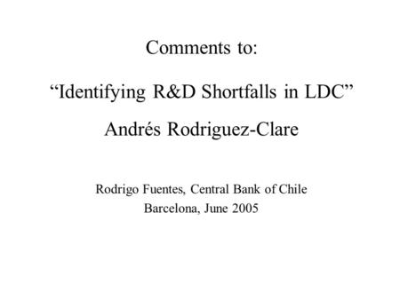 Comments to: “Identifying R&D Shortfalls in LDC” Andrés Rodriguez-Clare Rodrigo Fuentes, Central Bank of Chile Barcelona, June 2005.