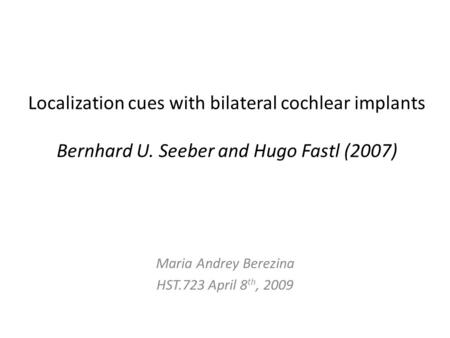 Localization cues with bilateral cochlear implants Bernhard U. Seeber and Hugo Fastl (2007) Maria Andrey Berezina HST.723 April 8 th, 2009.