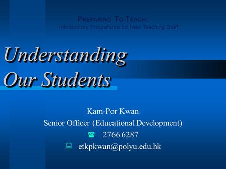 Understanding Our Students Kam-Por Kwan Senior Officer (Educational Development)  2766 6287  P REPARING T O T EACH : Introductory.