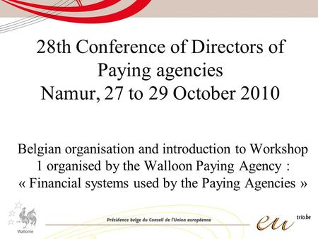 28th Conference of Directors of Paying agencies Namur, 27 to 29 October 2010 Belgian organisation and introduction to Workshop 1 organised by the Walloon.