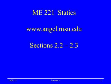 ME 221Lecture 31 ME 221 Statics www.angel.msu.edu Sections 2.2 – 2.3.