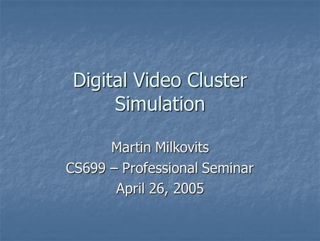 Digital Video Cluster Simulation Martin Milkovits CS699 – Professional Seminar April 26, 2005.