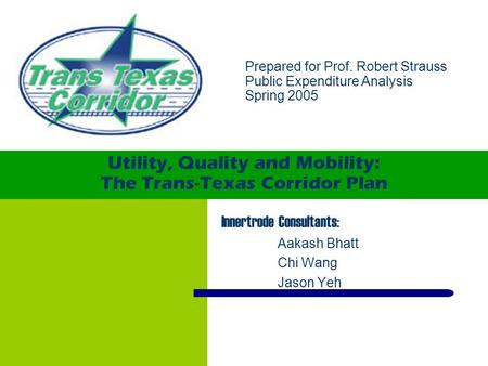 Utility, Quality and Mobility: The Trans-Texas Corridor Plan Aakash Bhatt Chi Wang Jason Yeh Prepared for Prof. Robert Strauss Public Expenditure Analysis.