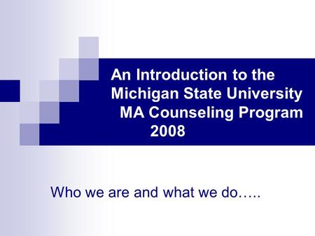 An Introduction to the Michigan State University MA Counseling Program 2008 Who we are and what we do…..
