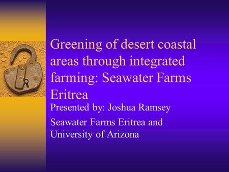 Greening of desert coastal areas through integrated farming: Seawater Farms Eritrea Presented by: Joshua Ramsey Seawater Farms Eritrea and University of.