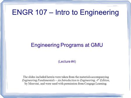 Engineering Programs at GMU (Lecture #4) ENGR 107 – Intro to Engineering The slides included herein were taken from the materials accompanying Engineering.