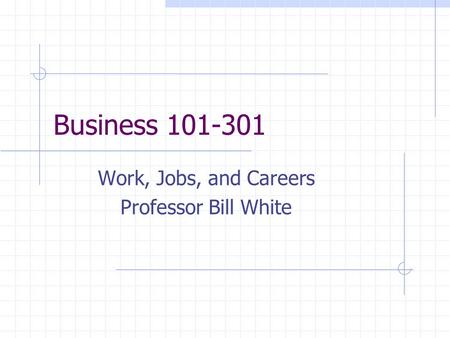 Business 101-301 Work, Jobs, and Careers Professor Bill White.