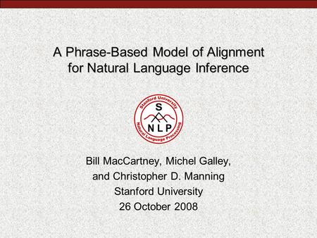 A Phrase-Based Model of Alignment for Natural Language Inference Bill MacCartney, Michel Galley, and Christopher D. Manning Stanford University 26 October.