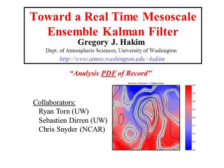 Toward a Real Time Mesoscale Ensemble Kalman Filter Gregory J. Hakim Dept. of Atmospheric Sciences, University of Washington Collaborators: Ryan Torn (UW)