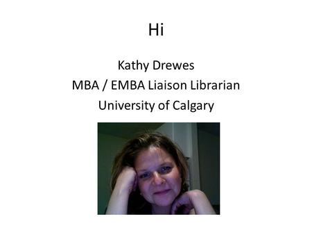 Hi Kathy Drewes MBA / EMBA Liaison Librarian University of Calgary.
