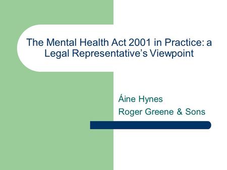The Mental Health Act 2001 in Practice: a Legal Representative’s Viewpoint Áine Hynes Roger Greene & Sons.
