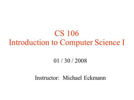 CS 106 Introduction to Computer Science I 01 / 30 / 2008 Instructor: Michael Eckmann.