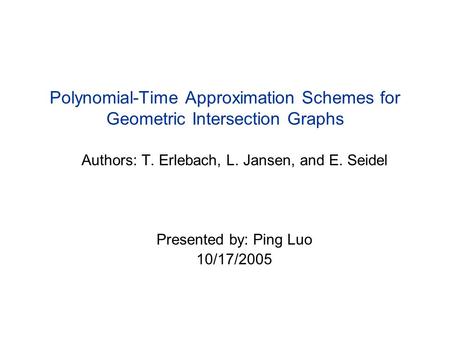 Polynomial-Time Approximation Schemes for Geometric Intersection Graphs Authors: T. Erlebach, L. Jansen, and E. Seidel Presented by: Ping Luo 10/17/2005.