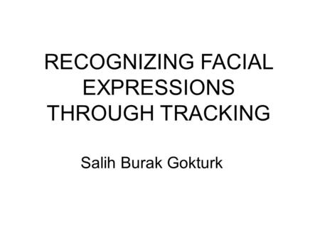 RECOGNIZING FACIAL EXPRESSIONS THROUGH TRACKING Salih Burak Gokturk.