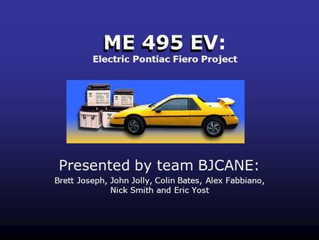 ME 495 EV Presented by team BJCANE: Brett Joseph, John Jolly, Colin Bates, Alex Fabbiano, Nick Smith and Eric Yost ME 495 EV: Electric Pontiac Fiero Project.