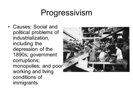 Progressivism Causes: Social and political problems of industrialization, including the depression of the 1890s; government corruptions; monopolies; and.