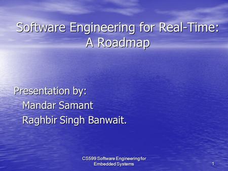 CS599 Software Engineering for Embedded Systems1 Software Engineering for Real-Time: A Roadmap Presentation by: Mandar Samant Raghbir Singh Banwait.